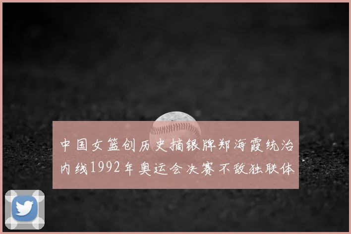 中国女篮创历史摘银牌郑海霞统治内线1992年奥运会决赛不敌独联体