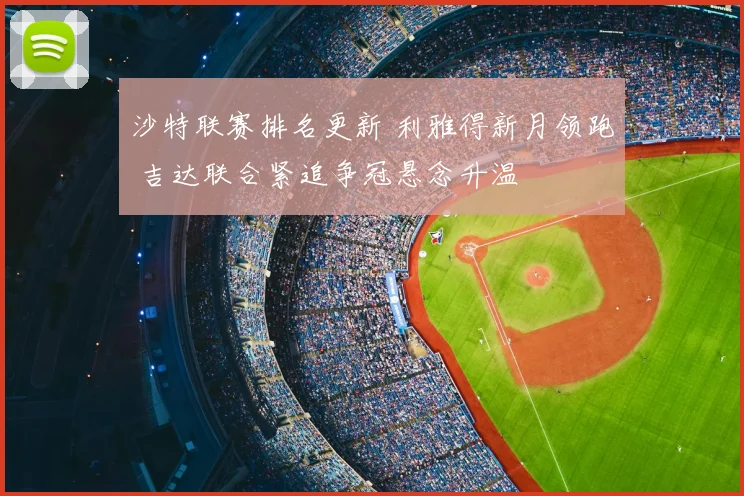 沙特联赛排名更新 利雅得新月领跑 吉达联合紧追争冠悬念升温