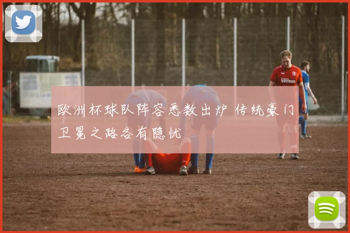 欧洲杯球队阵容悉数出炉 传统豪门卫冕之路各有隐忧