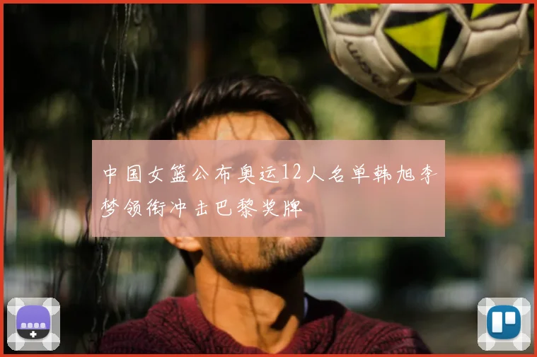 中国女篮公布奥运12人名单韩旭李梦领衔冲击巴黎奖牌