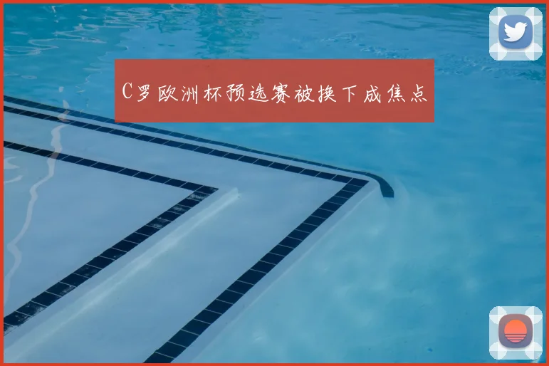 C罗欧洲杯预选赛被换下成焦点