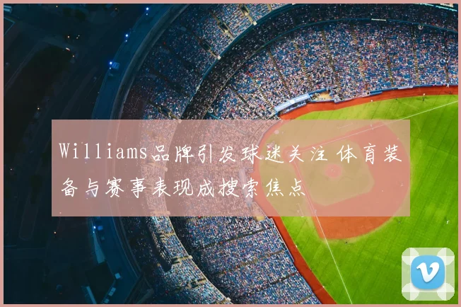Williams品牌引发球迷关注 体育装备与赛事表现成搜索焦点