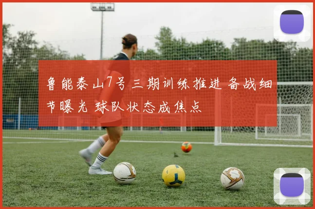 鲁能泰山7号三期训练推进 备战细节曝光 球队状态成焦点