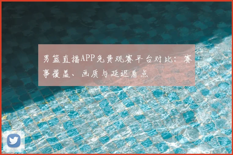 男篮直播APP免费观赛平台对比:赛事覆盖、画质与延迟看点