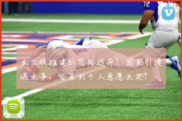 米兰双雄建队思路迥异!国米引援遇竞争,哈莱利个人意愿决定!