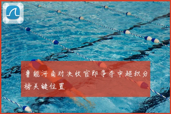 鲁能河南对决收官即争夺中超积分榜关键位置