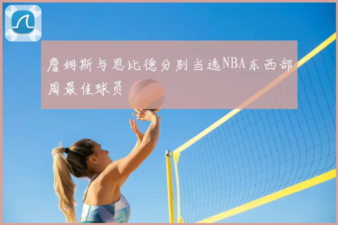 詹姆斯与恩比德分别当选NBA东西部周最佳球员