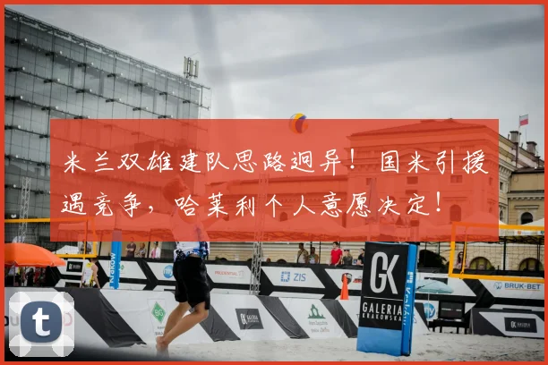 米兰双雄建队思路迥异!国米引援遇竞争,哈莱利个人意愿决定!