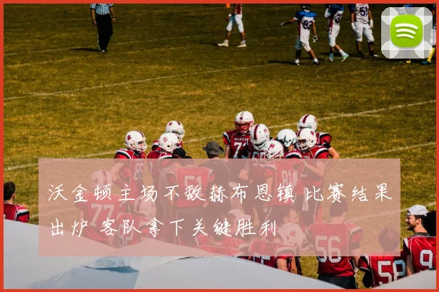沃金顿主场不敌赫布恩镇 比赛结果出炉 客队拿下关键胜利
