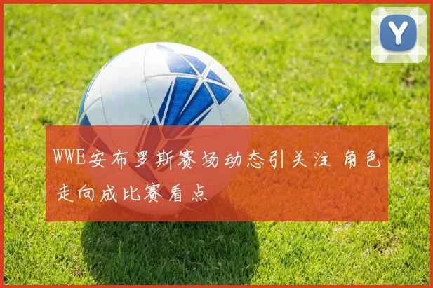 WWE安布罗斯赛场动态引关注 角色走向成比赛看点