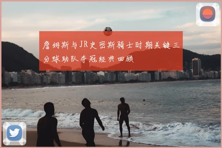 詹姆斯与JR史密斯骑士时期关键三分球助队夺冠经典回顾