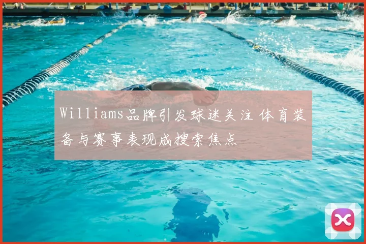 Williams品牌引发球迷关注 体育装备与赛事表现成搜索焦点