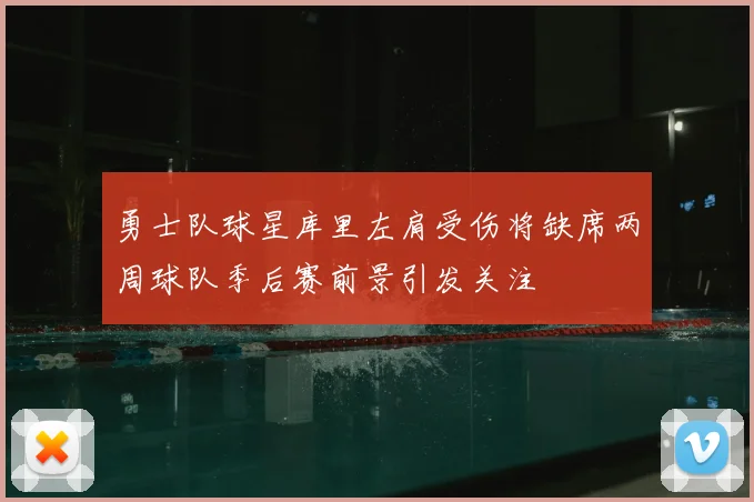 勇士队球星库里左肩受伤将缺席两周球队季后赛前景引发关注